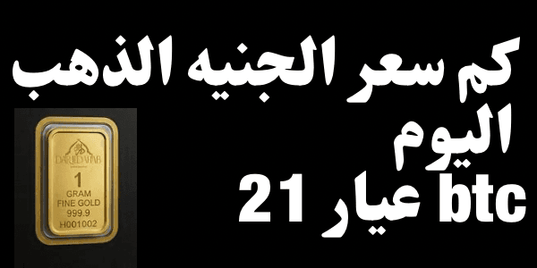 كم سعر الجنيه الذهب اليوم عيار 21 btc اليوم