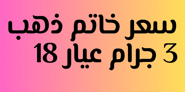 كم سعر خاتم ذهب 3 جرام عيار 18 اليوم