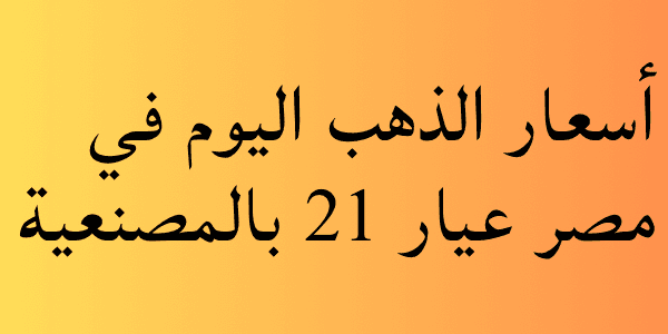 أسعار الذهب اليوم في مصر عيار 21 بالمصنعية 2026