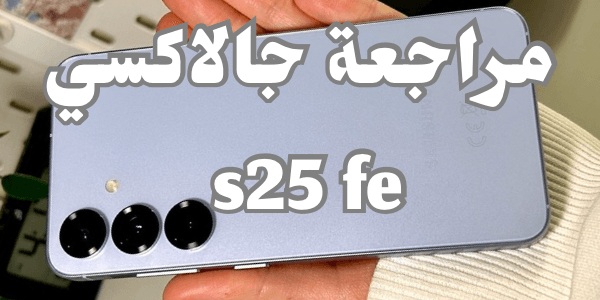 مراجعة جالاكسي s25 fe : راجع نفسك قبل ما تشترى